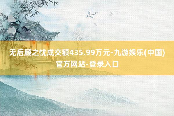 无后顾之忧成交额435.99万元-九游娱乐(中国)官方网站-登录入口