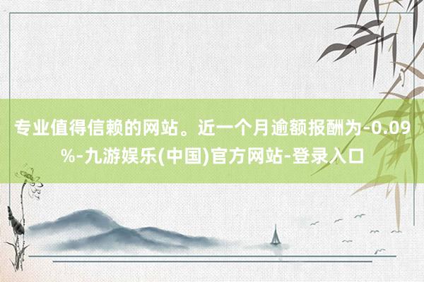 专业值得信赖的网站。近一个月逾额报酬为-0.09%-九游娱乐(中国)官方网站-登录入口