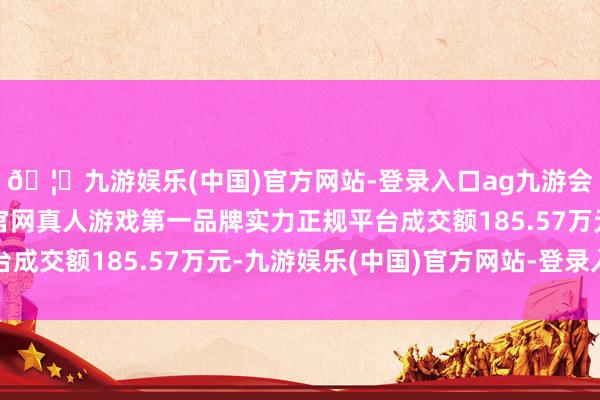 🦄九游娱乐(中国)官方网站-登录入口ag九游会官方⚽ag九游会官网真人游戏第一品牌实力正规平台成交额185.57万元-九游娱乐(中国)官方网站-登录入口