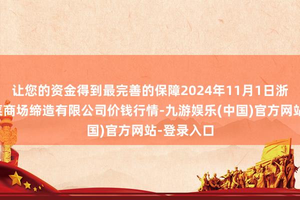 让您的资金得到最完善的保障2024年11月1日浙江良渚蔬菜商场缔造有限公司价钱行情-九游娱乐(中国)官方网站-登录入口