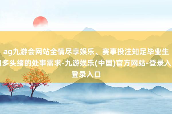 ag九游会网站全情尽享娱乐、赛事投注知足毕业生们多头绪的处事需求-九游娱乐(中国)官方网站-登录入口