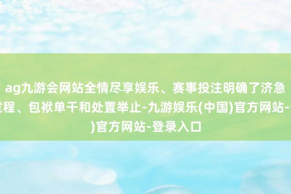 ag九游会网站全情尽享娱乐、赛事投注明确了济急反应的过程、包袱单干和处置举止-九游娱乐(中国)官方网站-登录入口