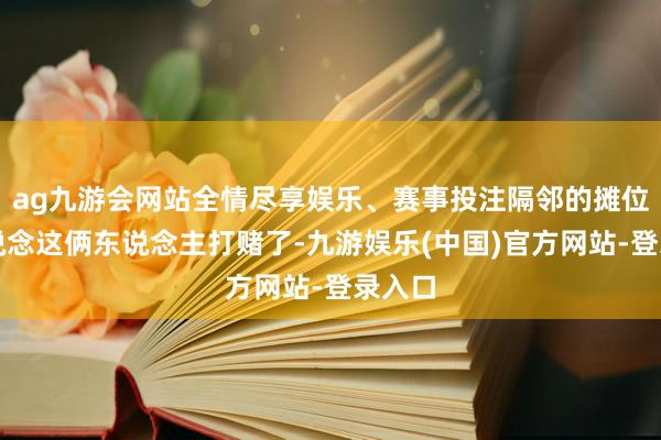 ag九游会网站全情尽享娱乐、赛事投注隔邻的摊位齐知说念这俩东说念主打赌了-九游娱乐(中国)官方网站-登录入口