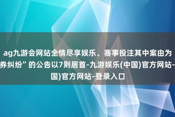 ag九游会网站全情尽享娱乐、赛事投注其中案由为“交易左券纠纷”的公告以7则居首-九游娱乐(中国)官方网站-登录入口