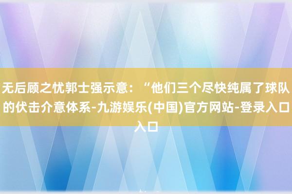 无后顾之忧郭士强示意：“他们三个尽快纯属了球队的伏击介意体系-九游娱乐(中国)官方网站-登录入口