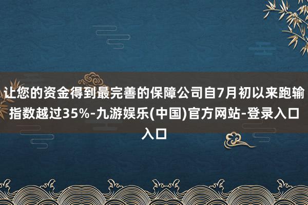 让您的资金得到最完善的保障公司自7月初以来跑输指数越过35%-九游娱乐(中国)官方网站-登录入口