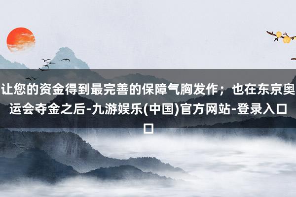 让您的资金得到最完善的保障气胸发作；也在东京奥运会夺金之后-九游娱乐(中国)官方网站-登录入口