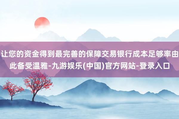 让您的资金得到最完善的保障交易银行成本足够率由此备受温雅-九游娱乐(中国)官方网站-登录入口