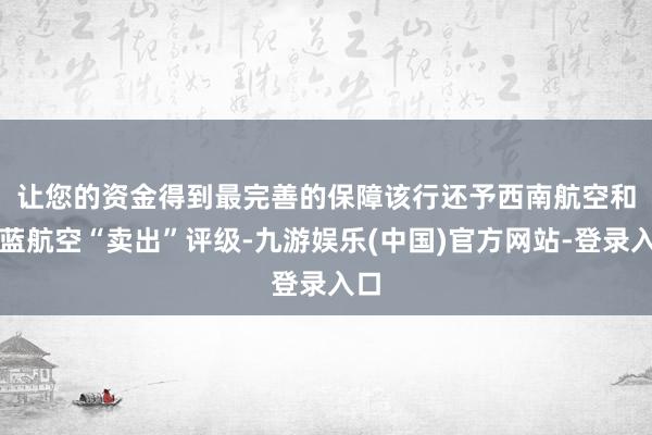 让您的资金得到最完善的保障　　该行还予西南航空和捷蓝航空“卖出”评级-九游娱乐(中国)官方网站-登录入口