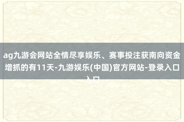 ag九游会网站全情尽享娱乐、赛事投注获南向资金增抓的有11天-九游娱乐(中国)官方网站-登录入口