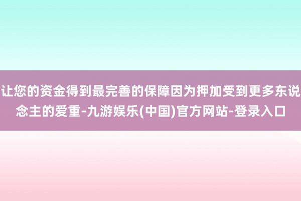 让您的资金得到最完善的保障因为押加受到更多东说念主的爱重-九游娱乐(中国)官方网站-登录入口