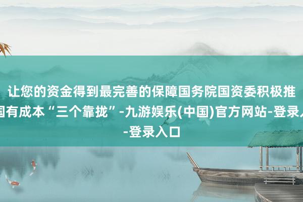 让您的资金得到最完善的保障　　国务院国资委积极推进国有成本“三个靠拢”-九游娱乐(中国)官方网站-登录入口