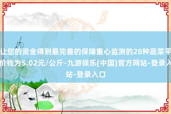 让您的资金得到最完善的保障重心监测的28种蔬菜平均价钱为5.02元/公斤-九游娱乐(中国)官方网站-登录入口