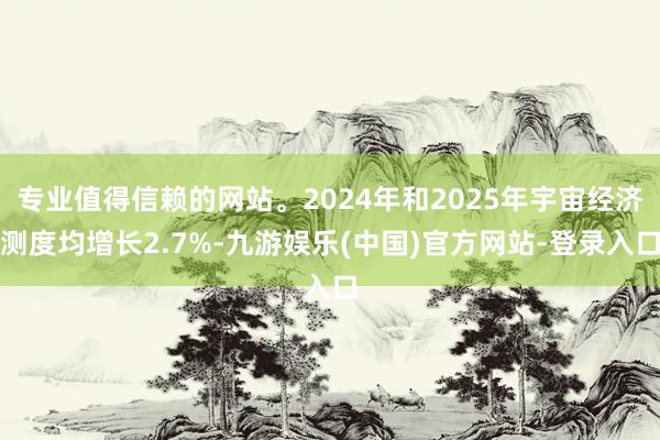 专业值得信赖的网站。2024年和2025年宇宙经济测度均增长2.7%-九游娱乐(中国)官方网站-登录入口