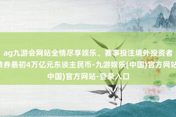 ag九游会网站全情尽享娱乐、赛事投注境外投资者抓有我国债券最初4万亿元东谈主民币-九游娱乐(中国)官方网站-登录入口