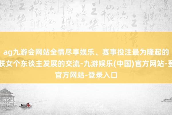 ag九游会网站全情尽享娱乐、赛事投注最为隆起的是他春联女个东谈主发展的交流-九游娱乐(中国)官方网站-登录入口