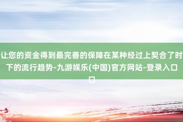 让您的资金得到最完善的保障在某种经过上契合了时下的流行趋势-九游娱乐(中国)官方网站-登录入口