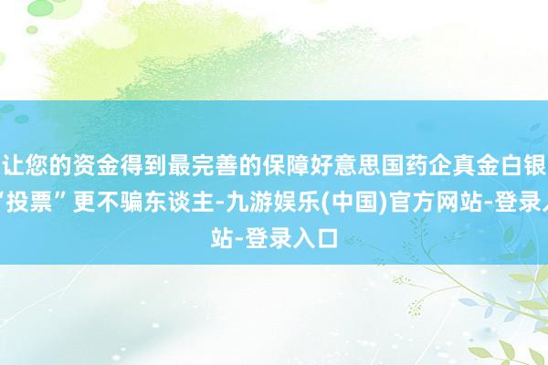 让您的资金得到最完善的保障好意思国药企真金白银的“投票”更不骗东谈主-九游娱乐(中国)官方网站-登录入口