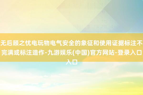 无后顾之忧电玩物电气安全的象征和使用证据标注不完满或标注造作-九游娱乐(中国)官方网站-登录入口