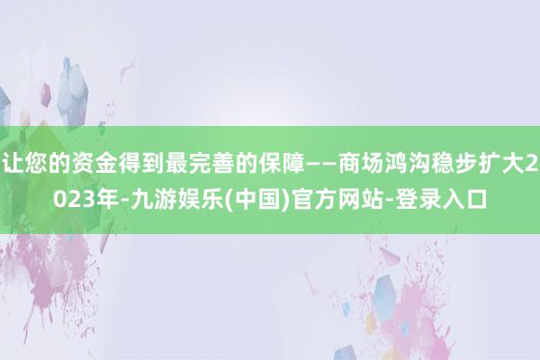 让您的资金得到最完善的保障——商场鸿沟稳步扩大2023年-九游娱乐(中国)官方网站-登录入口