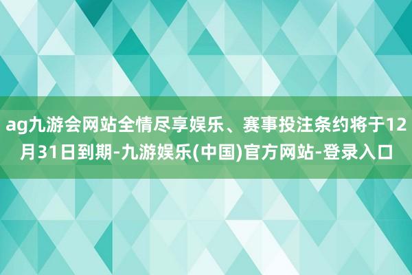 ag九游会网站全情尽享娱乐、赛事投注条约将于12月31日到期-九游娱乐(中国)官方网站-登录入口