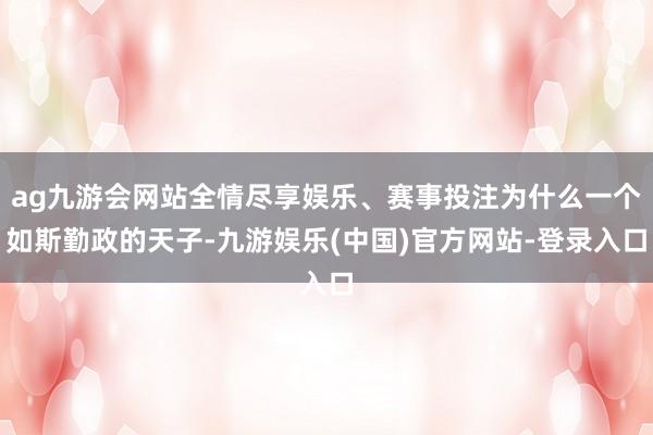 ag九游会网站全情尽享娱乐、赛事投注为什么一个如斯勤政的天子-九游娱乐(中国)官方网站-登录入口