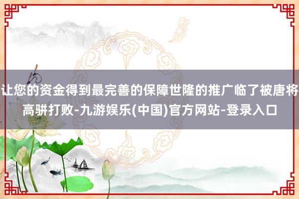 让您的资金得到最完善的保障世隆的推广临了被唐将高骈打败-九游娱乐(中国)官方网站-登录入口