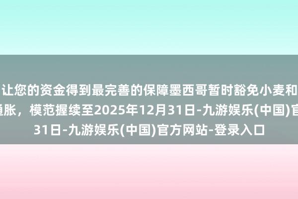 让您的资金得到最完善的保障墨西哥暂时豁免小麦和化肥关税以扼制通胀，模范握续至2025年12月31日-九游娱乐(中国)官方网站-登录入口