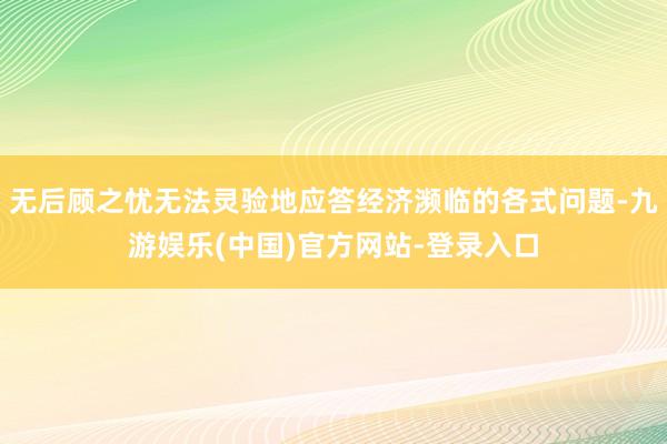 无后顾之忧无法灵验地应答经济濒临的各式问题-九游娱乐(中国)官方网站-登录入口