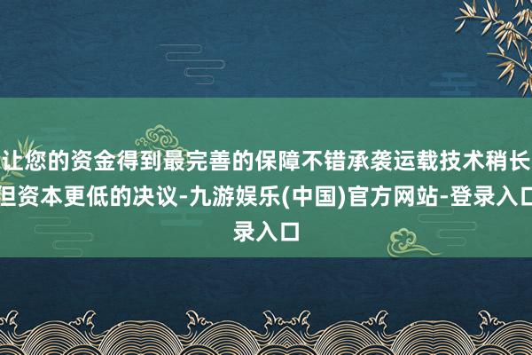 让您的资金得到最完善的保障不错承袭运载技术稍长但资本更低的决议-九游娱乐(中国)官方网站-登录入口