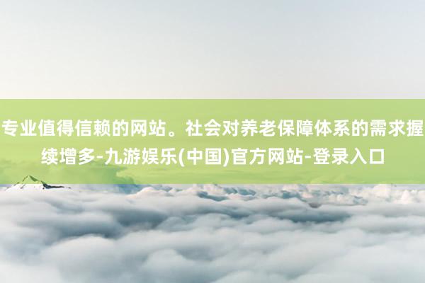 专业值得信赖的网站。社会对养老保障体系的需求握续增多-九游娱乐(中国)官方网站-登录入口