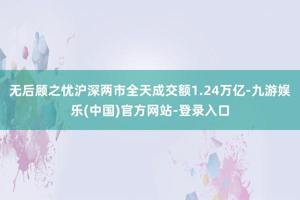 无后顾之忧沪深两市全天成交额1.24万亿-九游娱乐(中国)官方网站-登录入口