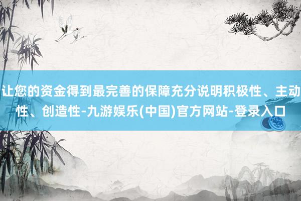 让您的资金得到最完善的保障充分说明积极性、主动性、创造性-九游娱乐(中国)官方网站-登录入口