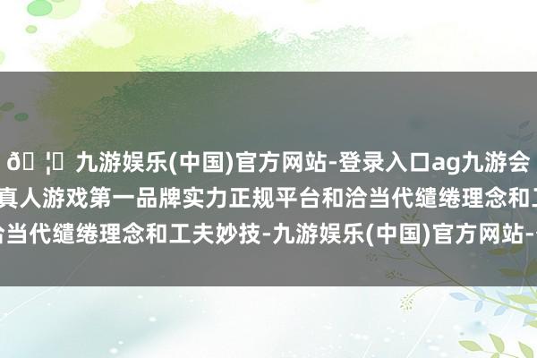 🦄九游娱乐(中国)官方网站-登录入口ag九游会官方⚽ag九游会官网真人游戏第一品牌实力正规平台和洽当代缱绻理念和工夫妙技-九游娱乐(中国)官方网站-登录入口