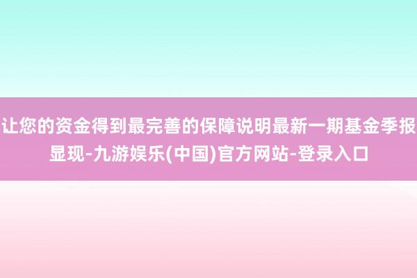 让您的资金得到最完善的保障说明最新一期基金季报显现-九游娱乐(中国)官方网站-登录入口