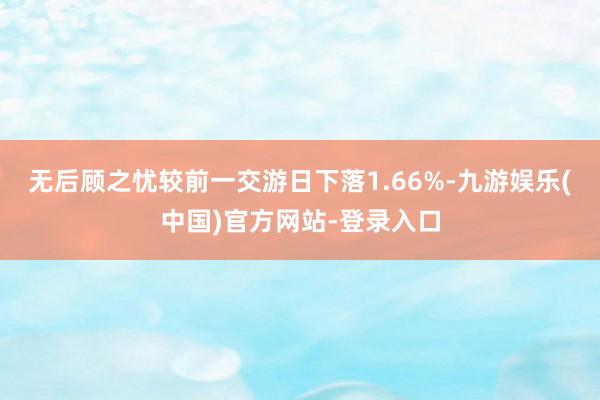 无后顾之忧较前一交游日下落1.66%-九游娱乐(中国)官方网站-登录入口