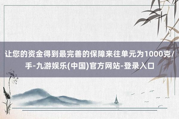 让您的资金得到最完善的保障来往单元为1000克/手-九游娱乐(中国)官方网站-登录入口