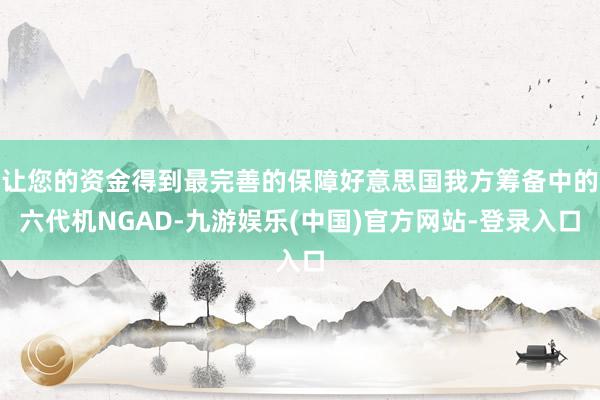 让您的资金得到最完善的保障好意思国我方筹备中的六代机NGAD-九游娱乐(中国)官方网站-登录入口