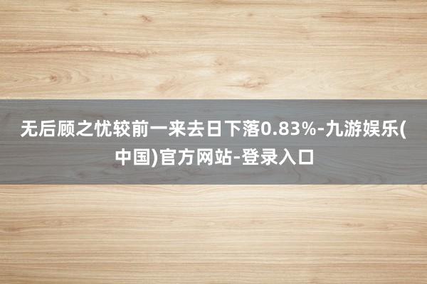 无后顾之忧较前一来去日下落0.83%-九游娱乐(中国)官方网站-登录入口