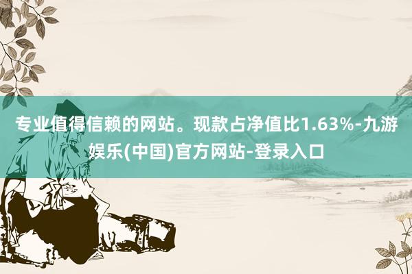 专业值得信赖的网站。现款占净值比1.63%-九游娱乐(中国)官方网站-登录入口