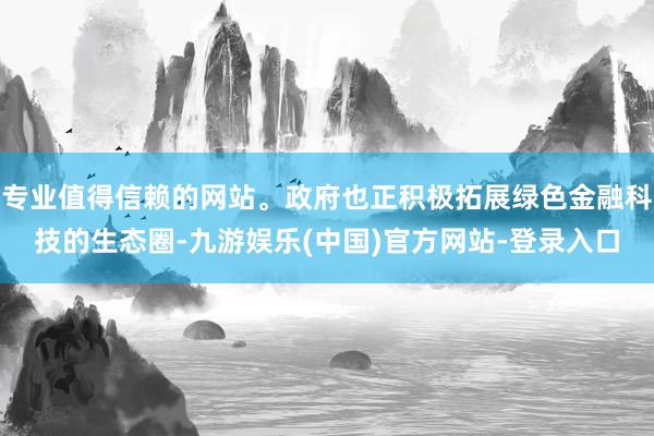 专业值得信赖的网站。政府也正积极拓展绿色金融科技的生态圈-九游娱乐(中国)官方网站-登录入口