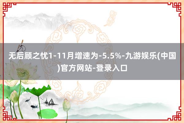 无后顾之忧1-11月增速为-5.5%-九游娱乐(中国)官方网站-登录入口