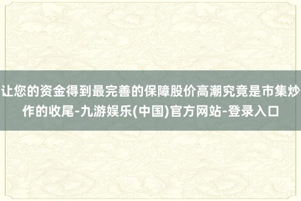 让您的资金得到最完善的保障股价高潮究竟是市集炒作的收尾-九游娱乐(中国)官方网站-登录入口