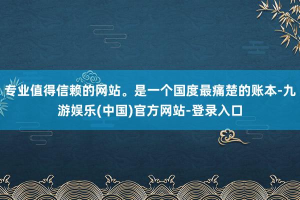 专业值得信赖的网站。是一个国度最痛楚的账本-九游娱乐(中国)官方网站-登录入口