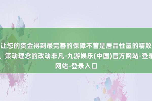 让您的资金得到最完善的保障不管是居品性量的精致把控、策动理念的改动非凡-九游娱乐(中国)官方网站-登录入口