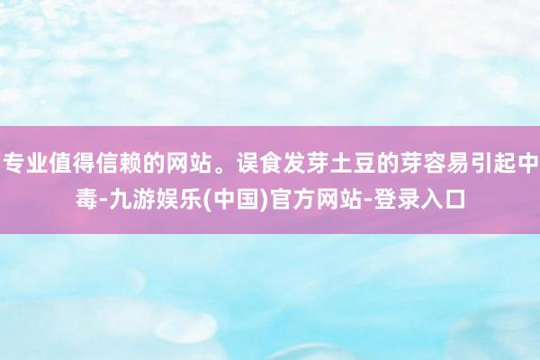 专业值得信赖的网站。误食发芽土豆的芽容易引起中毒-九游娱乐(中国)官方网站-登录入口