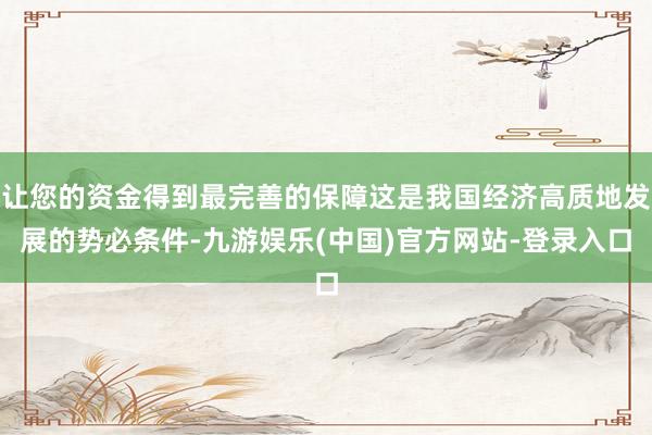 让您的资金得到最完善的保障这是我国经济高质地发展的势必条件-九游娱乐(中国)官方网站-登录入口