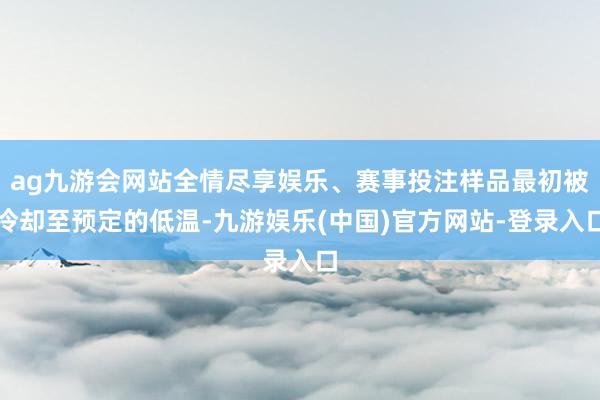 ag九游会网站全情尽享娱乐、赛事投注样品最初被冷却至预定的低温-九游娱乐(中国)官方网站-登录入口