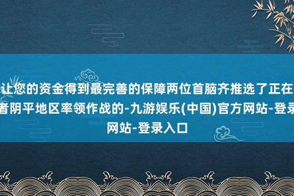 让您的资金得到最完善的保障两位首脑齐推选了正在老山者阴平地区率领作战的-九游娱乐(中国)官方网站-登录入口