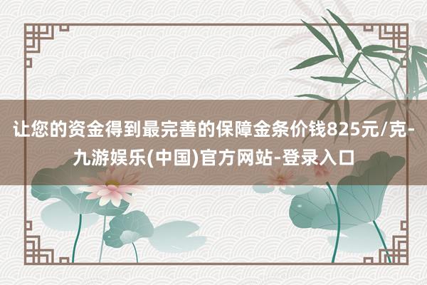 让您的资金得到最完善的保障金条价钱825元/克-九游娱乐(中国)官方网站-登录入口